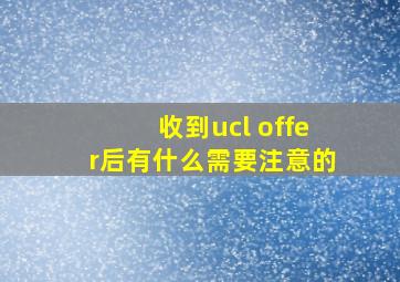 收到ucl offer后有什么需要注意的